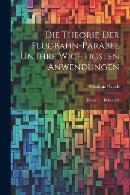 Die Theorie der Flugbahn-Parabel un Ihre Wichtigsten Anwendungen - Nikolaus Wuich