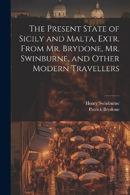 The Present State of Sicily and Malta, Extr. From Mr. Brydone, Mr. Swinburne, and Other Modern Travellers - Henry Swinburne, Patrick Brydone