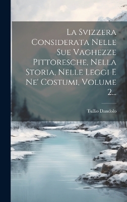 La Svizzera Considerata Nelle Sue Vaghezze Pittoresche, Nella Storia, Nelle Leggi E Ne' Costumi, Volume 2... - Tullio Dandolo