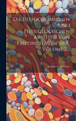 Die Histochemischen Und Physiologischen Arbeiten Von Friedrich Miescher, Volume 2... - Friedrich Miescher