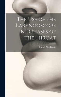 The Use of the Laryngoscope in Diseases of the Throat - Morell MacKenzie