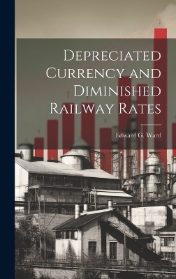 Depreciated Currency and Diminished Railway Rates - Edward G Ward