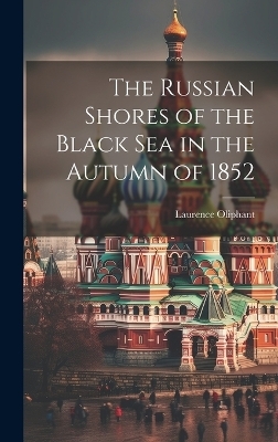 The Russian Shores of the Black Sea in the Autumn of 1852 - Laurence Oliphant