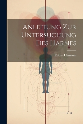 Anleitung zur Untersuchung des Harnes - Robert Ultzmann