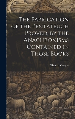 The Fabrication of the Pentateuch Proved, by the Anachronisms Contained in Those Books - Thomas 1759-1839 Cooper
