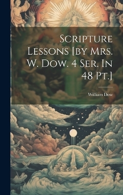 Scripture Lessons [by Mrs. W. Dow. 4 Ser. In 48 Pt.] - William Dow (Mrs )
