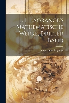 J. L. Lagrange's Mathematische Werke, dritter Band - Joseph Louis Lagrange