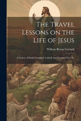 The Travel Lessons on the Life of Jesus - William Byron Forbush