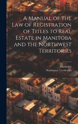 A Manual of the Law of Registration of Titles to Real Estate in Manitoba and the Northwest Territories -  Manitoba, Northwest Territories