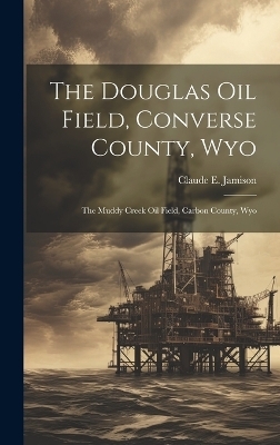 The Douglas Oil Field, Converse County, Wyo - Claude E Jamison