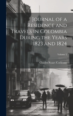Journal of a Residence and Travels in Colombia During the Years 1823 and 1824; Volume 2 - Charles Stuart Cochrane