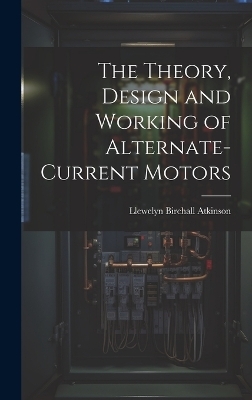 The Theory, Design and Working of Alternate-Current Motors - Llewelyn Birchall Atkinson