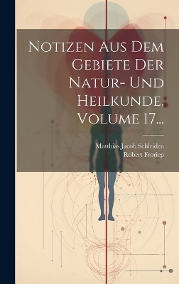 Notizen Aus Dem Gebiete Der Natur- Und Heilkunde, Volume 17... - Matthias Jacob Schleiden, Robert Froriep