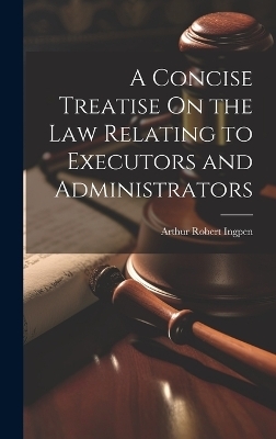 A Concise Treatise On the Law Relating to Executors and Administrators - Arthur Robert Ingpen