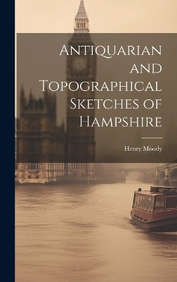 Antiquarian and Topographical Sketches of Hampshire - Henry Moody