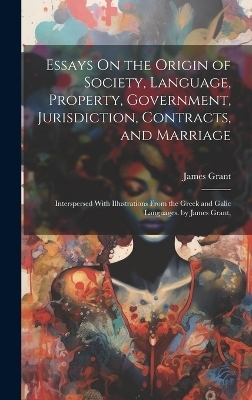 Essays On the Origin of Society, Language, Property, Government, Jurisdiction, Contracts, and Marriage - James Grant