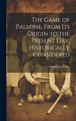 The Game of Pallone, From Its Origin to the Present Day, Historically Considered - Anthony L Fisher