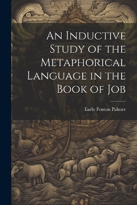 An Inductive Study of the Metaphorical Language in the Book of Job - Earle Fenton Palmer