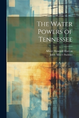 The Water Powers of Tennessee - John Albert Switzer, Albert Howard Horton