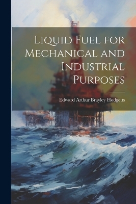 Liquid Fuel for Mechanical and Industrial Purposes - Edward Arthur Brayley Hodgetts