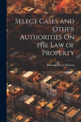 Select Cases and Other Authorities On the Law of Property - Edward Henry Warren