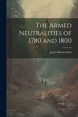 The Armed Neutralities of 1780 and 1800 - James Brown Scott