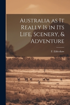 Australia as it Really Is in Its Life, Scenery, & Adventure - F Eldershaw