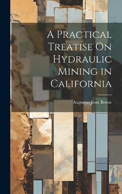 A Practical Treatise On Hydraulic Mining in California - Augustus Jesse Bowie