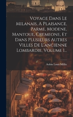 Voyage Dans Le Milanais, A Plaisance, Parme, Modene, Mantoue, Cremeone, Et Dans Plusieurs Autres Villes De L'ancienne Lombardie, Volume 1... - Aubin Louis Millin