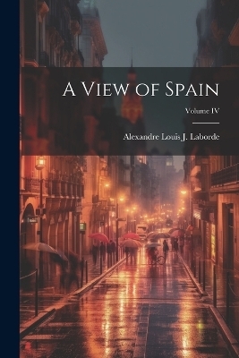 A View of Spain; Volume IV - Alexandre Louis J Laborde