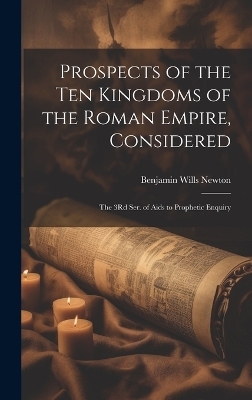 Prospects of the Ten Kingdoms of the Roman Empire, Considered - Benjamin Wills Newton