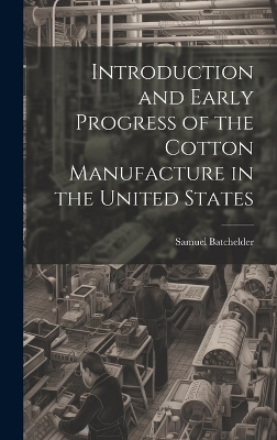 Introduction and Early Progress of the Cotton Manufacture in the United States - Samuel Batchelder