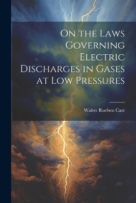 On the Laws Governing Electric Discharges in Gases at low Pressures - Walter Rueben Carr