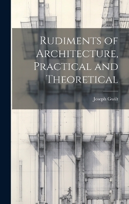 Rudiments of Architecture, Practical and Theoretical - Joseph Gwilt