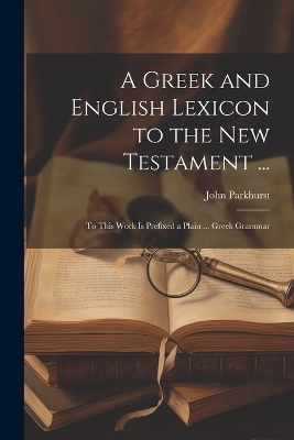 A Greek and English Lexicon to the New Testament ... - John Parkhurst