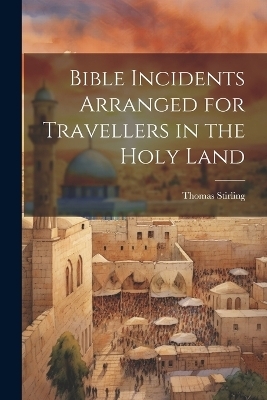 Bible Incidents Arranged for Travellers in the Holy Land - Thomas Stirling