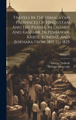 Travels In The Himalayan Provinces Of Hindustan And The Panjab, In Ladakh And Kashmir, In Peshawar, Kabul, Kunduz, And Bokhara From 1819 To 1825; Volume 1 - William Moorcroft, George Trebeck