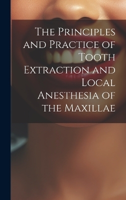 The Principles and Practice of Tooth Extraction and Local Anesthesia of the Maxillae -  Anonymous