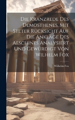 Die Kranzrede des Demosthenes, mit steter Rücksicht auf die Anklage des Aeschines analysiert und gewürdigt von Wilhelm Fox - Wilhelm Fox