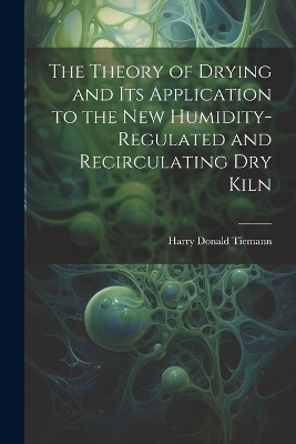 The Theory of Drying and Its Application to the New Humidity-Regulated and Recirculating Dry Kiln - Tiemann Harry Donald