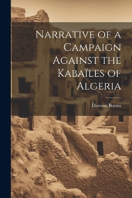 Narrative of a Campaign Against the Kabaïles of Algeria - Dawson Borrer