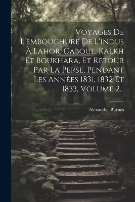 Voyages De L'embouchure De L'indus À Lahor, Caboul, Kalkh Et Boukhara, Et Retour Par La Perse, Pendant Les Années 1831, 1832 Et 1833, Volume 2... - Alexander Burnes