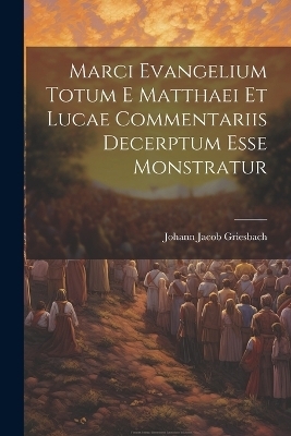 Marci Evangelium Totum E Matthaei Et Lucae Commentariis Decerptum Esse Monstratur - Johann Jacob Griesbach