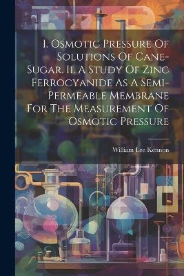 I. Osmotic Pressure Of Solutions Of Cane-sugar. Ii. A Study Of Zinc Ferrocyanide As A Semi-permeable Membrane For The Measurement Of Osmotic Pressure - William Lee Kennon
