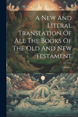 A New And Literal Translation Of All The Books Of The Old And New Testament; Volume 1 -  Anonymous