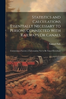 Statistics and Calculations Essentially Necessary to Persons Connected With Railways Or Canals - Samuel Salt