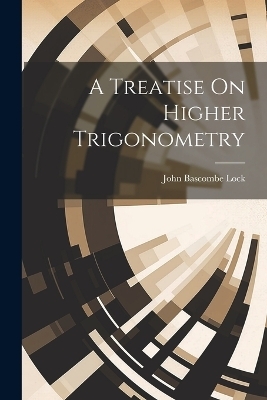 A Treatise On Higher Trigonometry - John Bascombe Lock