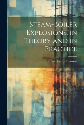 Steam-Boiler Explosions, in Theory and in Practice - Robert Henry Thurston