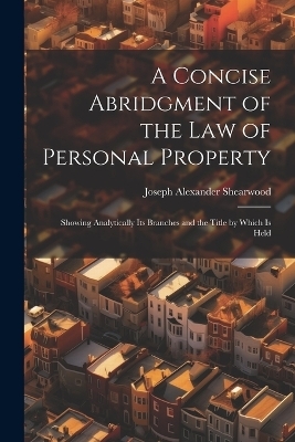 A Concise Abridgment of the Law of Personal Property - Joseph Alexander Shearwood