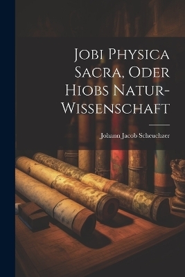 Jobi Physica Sacra, Oder Hiobs Natur-Wissenschaft - Johann Jacob Scheuchzer